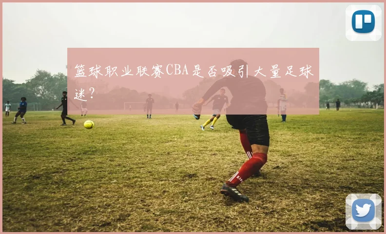 篮球职业联赛CBA是否吸引大量足球迷？