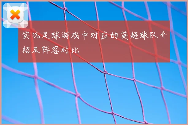 实况足球游戏中对应的英超球队介绍及阵容对比