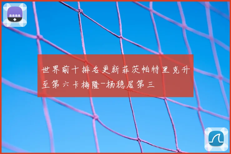 世界前十排名更新菲茨帕特里克升至第六卡梅隆-杨稳居第三