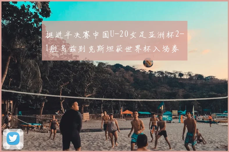 挺进半决赛中国U-20女足亚洲杯2-1胜乌兹别克斯坦获世界杯入场券