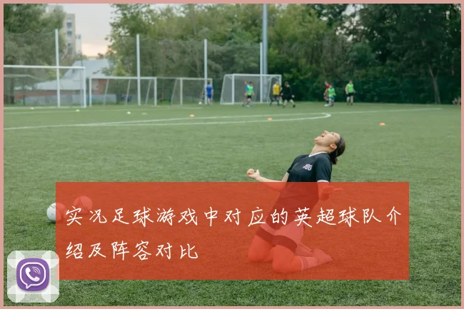 实况足球游戏中对应的英超球队介绍及阵容对比