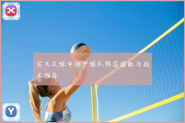 实况足球中德甲球队阵容搭配与战术推荐